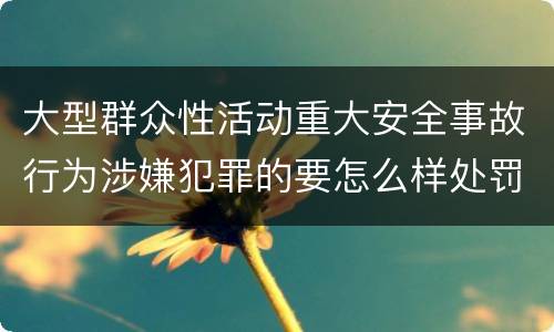 大型群众性活动重大安全事故行为涉嫌犯罪的要怎么样处罚