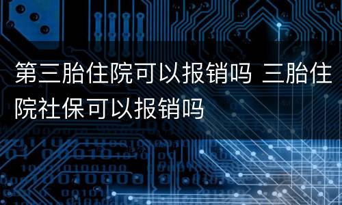 第三胎住院可以报销吗 三胎住院社保可以报销吗