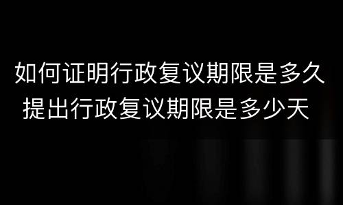 如何证明行政复议期限是多久 提出行政复议期限是多少天