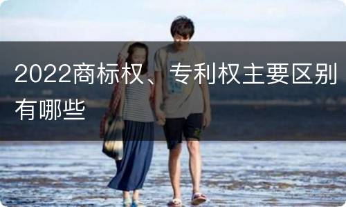 2022商标权、专利权主要区别有哪些