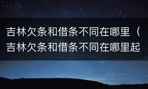 吉林欠条和借条不同在哪里（吉林欠条和借条不同在哪里起诉）