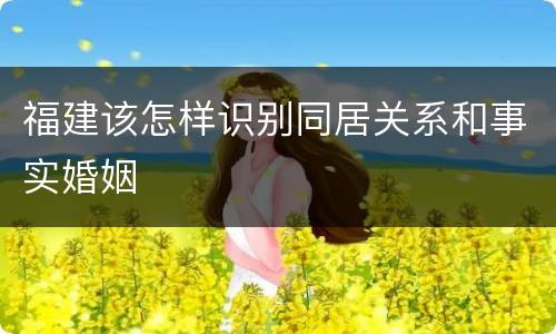 福建该怎样识别同居关系和事实婚姻