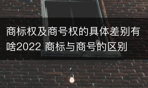 商标权及商号权的具体差别有啥2022 商标与商号的区别