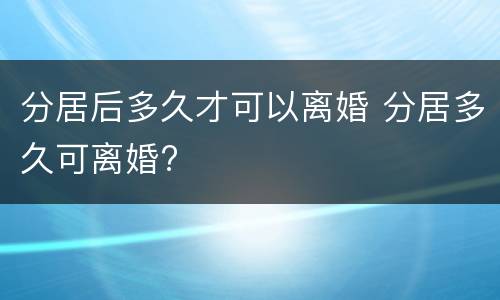 分居后多久才可以离婚 分居多久可离婚?