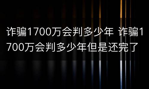 诈骗1700万会判多少年 诈骗1700万会判多少年但是还完了