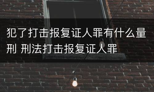 犯了打击报复证人罪有什么量刑 刑法打击报复证人罪