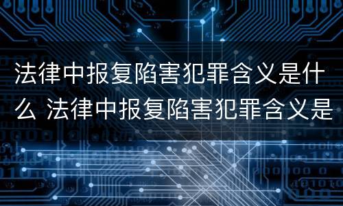 法律中报复陷害犯罪含义是什么 法律中报复陷害犯罪含义是什么呢
