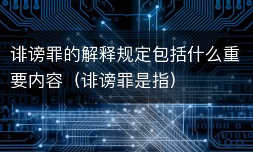 诽谤罪的解释规定包括什么重要内容（诽谤罪是指）