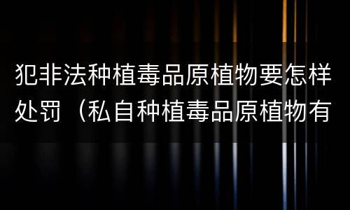 犯非法种植毒品原植物要怎样处罚（私自种植毒品原植物有什么罪?）