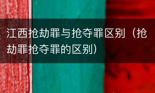 江西抢劫罪与抢夺罪区别（抢劫罪抢夺罪的区别）