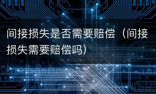 间接损失是否需要赔偿（间接损失需要赔偿吗）