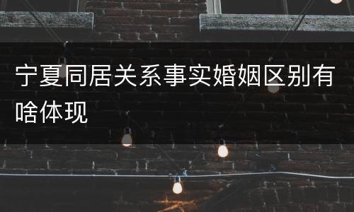 宁夏同居关系事实婚姻区别有啥体现