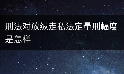 刑法对放纵走私法定量刑幅度是怎样