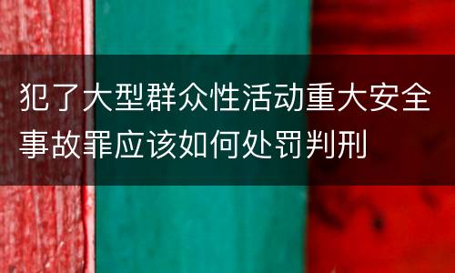 犯了大型群众性活动重大安全事故罪应该如何处罚判刑