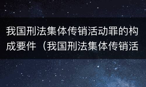 我国刑法集体传销活动罪的构成要件（我国刑法集体传销活动罪的构成要件包括）