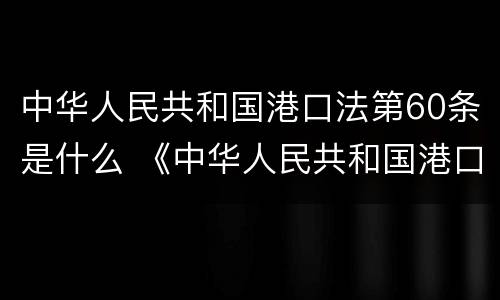 中华人民共和国港口法第60条是什么 《中华人民共和国港口法》