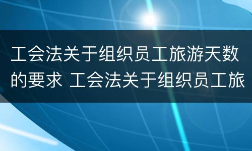 工会法关于组织员工旅游天数的要求 工会法关于组织员工旅游天数的要求规定