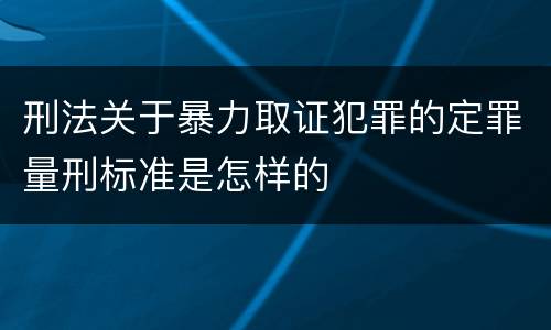 刑法关于暴力取证犯罪的定罪量刑标准是怎样的