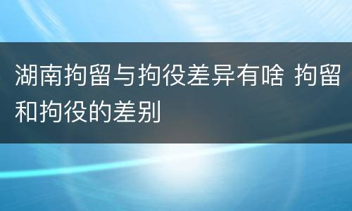 湖南拘留与拘役差异有啥 拘留和拘役的差别