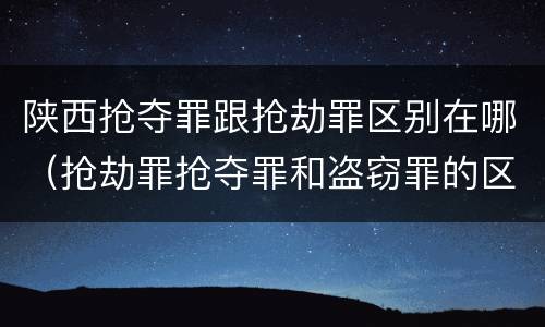 陕西抢夺罪跟抢劫罪区别在哪（抢劫罪抢夺罪和盗窃罪的区别）