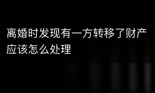 离婚时发现有一方转移了财产应该怎么处理