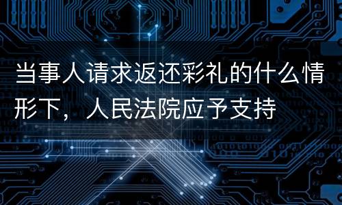 当事人请求返还彩礼的什么情形下，人民法院应予支持