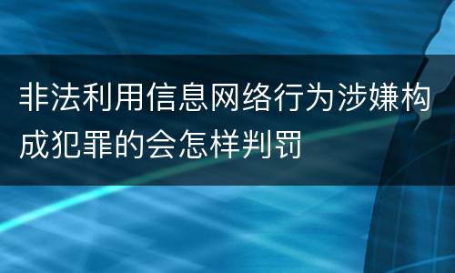 非法利用信息网络行为涉嫌构成犯罪的会怎样判罚