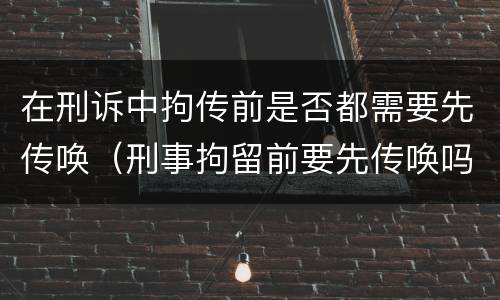 在刑诉中拘传前是否都需要先传唤（刑事拘留前要先传唤吗）