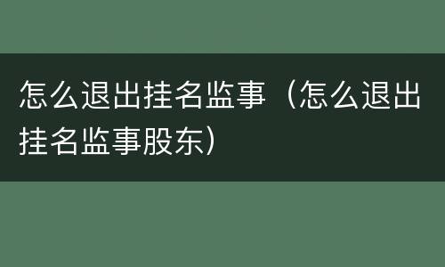 怎么退出挂名监事（怎么退出挂名监事股东）