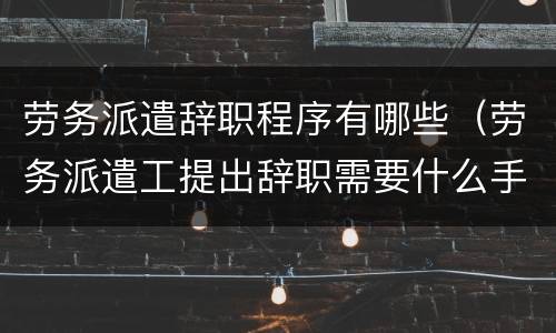 劳务派遣辞职程序有哪些（劳务派遣工提出辞职需要什么手续）