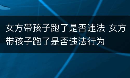 女方带孩子跑了是否违法 女方带孩子跑了是否违法行为