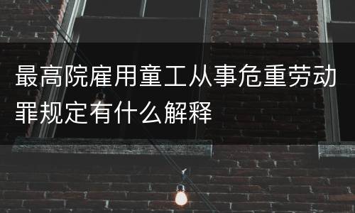 最高院雇用童工从事危重劳动罪规定有什么解释