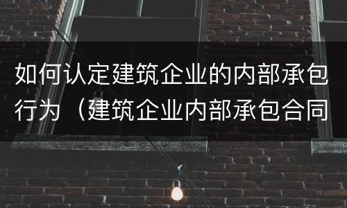 如何认定建筑企业的内部承包行为（建筑企业内部承包合同范本）