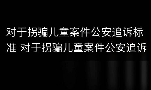 对于拐骗儿童案件公安追诉标准 对于拐骗儿童案件公安追诉标准的规定