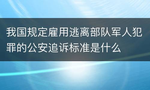 我国规定雇用逃离部队军人犯罪的公安追诉标准是什么