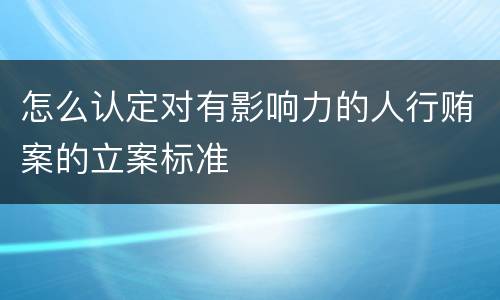 怎么认定对有影响力的人行贿案的立案标准
