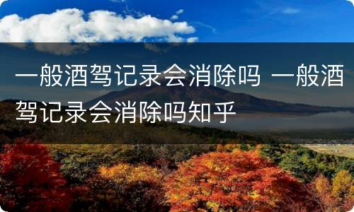 一般酒驾记录会消除吗 一般酒驾记录会消除吗知乎