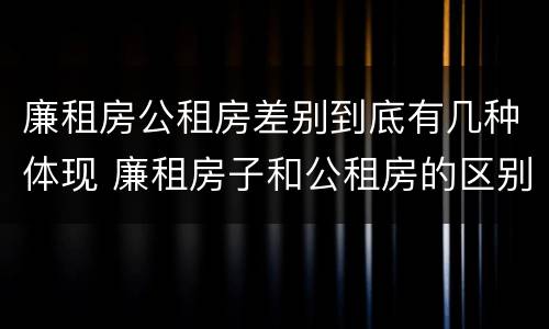 廉租房公租房差别到底有几种体现 廉租房子和公租房的区别