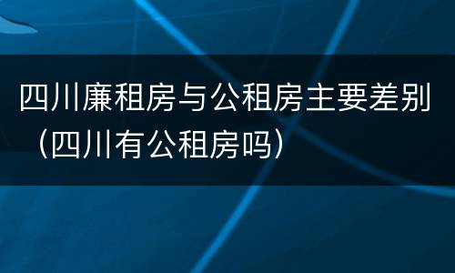 四川廉租房与公租房主要差别（四川有公租房吗）