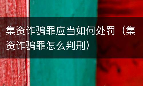集资诈骗罪应当如何处罚（集资诈骗罪怎么判刑）