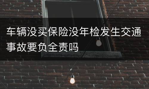 车辆没买保险没年检发生交通事故要负全责吗