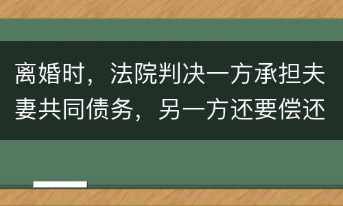 离婚时，法院判决一方承担夫妻共同债务，另一方还要偿还吗