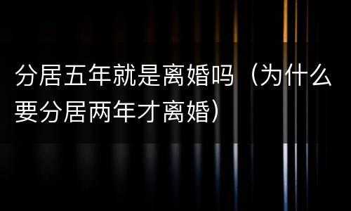 分居五年就是离婚吗（为什么要分居两年才离婚）