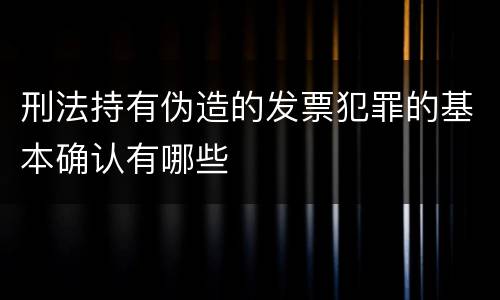 刑法持有伪造的发票犯罪的基本确认有哪些
