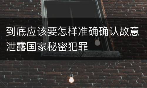 到底应该要怎样准确确认故意泄露国家秘密犯罪