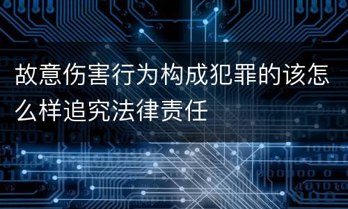 故意伤害行为构成犯罪的该怎么样追究法律责任