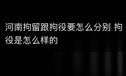 河南拘留跟拘役要怎么分别 拘役是怎么样的