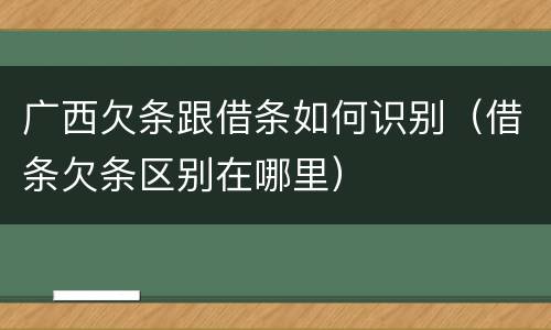 广西欠条跟借条如何识别（借条欠条区别在哪里）