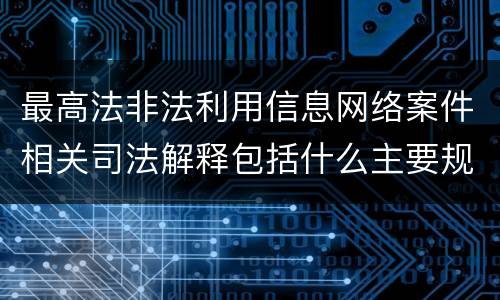 最高法非法利用信息网络案件相关司法解释包括什么主要规定