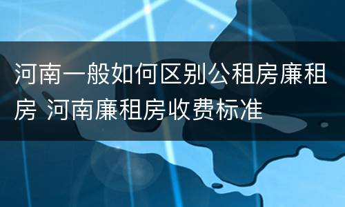 河南一般如何区别公租房廉租房 河南廉租房收费标准